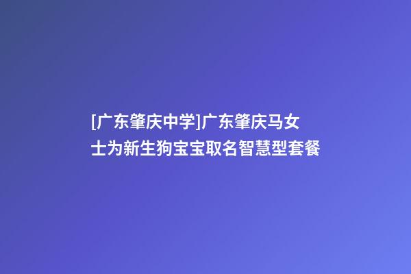 [广东肇庆中学]广东肇庆马女士为新生狗宝宝取名智慧型套餐-第1张-公司起名-玄机派